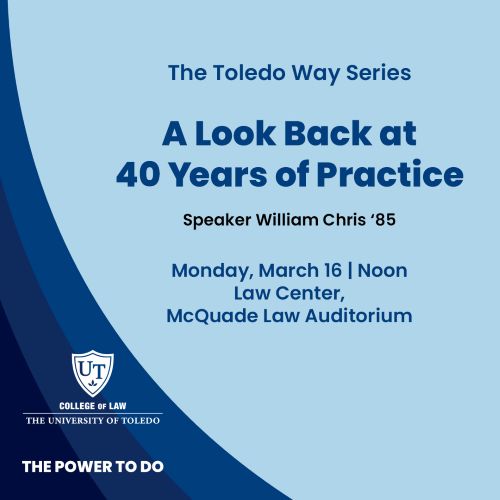 Graphic for The Toledo Way Series Presents William G. Chris with “A Look Back at 40 Years of Practice” on Monday, March 16, at noon in the Law Center's McQuade Law Auditorium, 1825 West Rocket Drive.